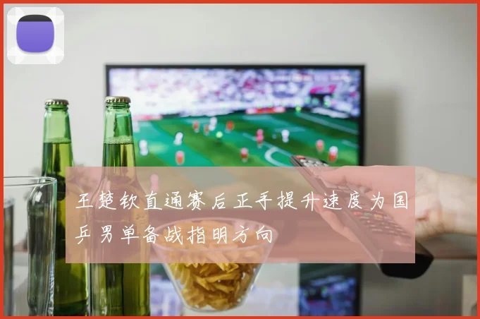 王楚钦直通赛后正手提升速度为国乒男单备战指明方向