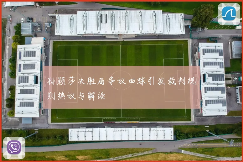 孙颖莎决胜局争议回球引发裁判规则热议与解读