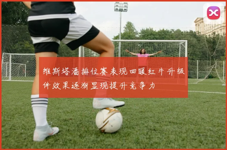 维斯塔潘排位赛表现回暖红牛升级件效果逐渐显现提升竞争力