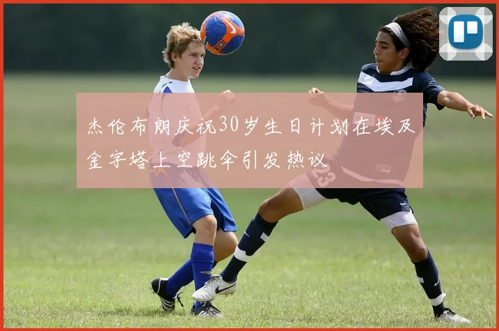 杰伦布朗庆祝30岁生日计划在埃及金字塔上空跳伞引发热议