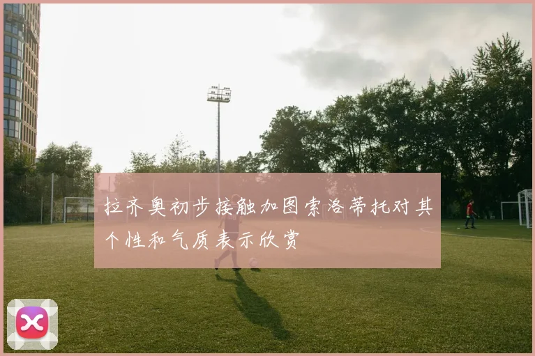 拉齐奥初步接触加图索洛蒂托对其个性和气质表示欣赏