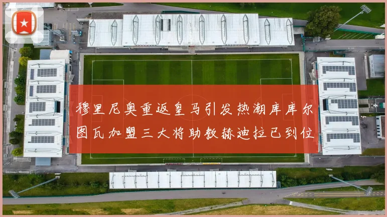 穆里尼奥重返皇马引发热潮库库尔图瓦加盟三大将助教赫迪拉已到位