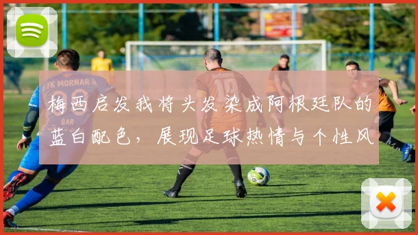 梅西启发我将头发染成阿根廷队的蓝白配色，展现足球热情与个性风采