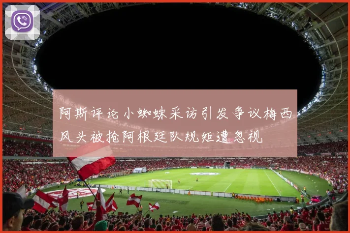 阿斯评论小蜘蛛采访引发争议梅西风头被抢阿根廷队规矩遭忽视