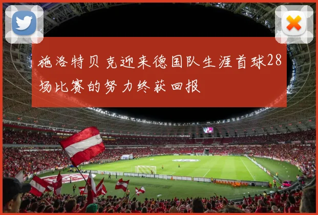 施洛特贝克迎来德国队生涯首球28场比赛的努力终获回报