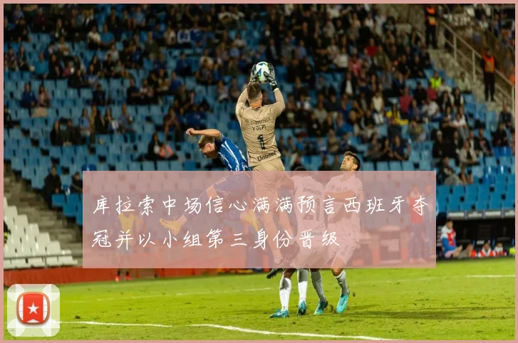 库拉索中场信心满满预言西班牙夺冠并以小组第三身份晋级