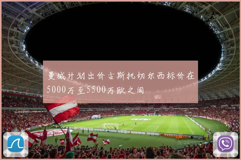 曼城计划出价古斯托切尔西标价在5000万至5500万欧之间