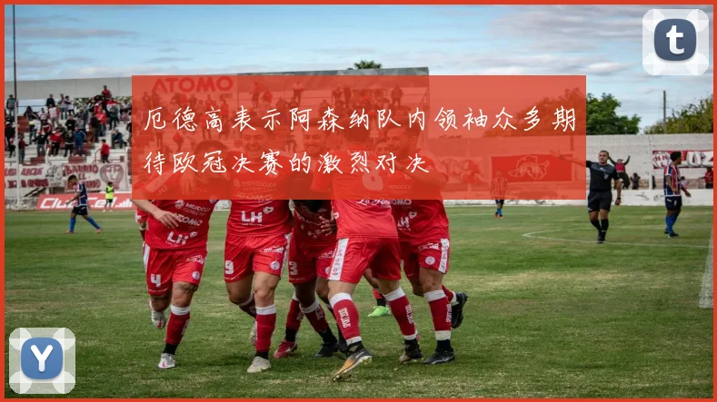 厄德高表示阿森纳队内领袖众多期待欧冠决赛的激烈对决