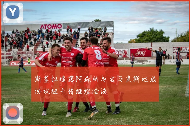 斯基拉透露阿森纳与吉马良斯达成协议纽卡将继续洽谈