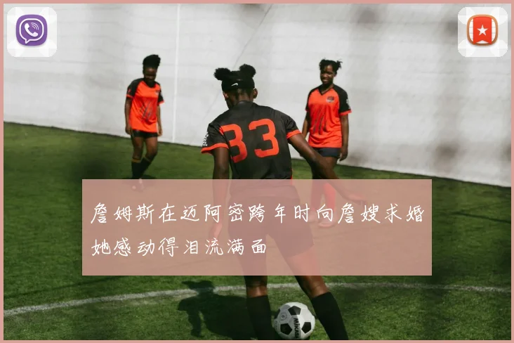 詹姆斯在迈阿密跨年时向詹嫂求婚她感动得泪流满面
