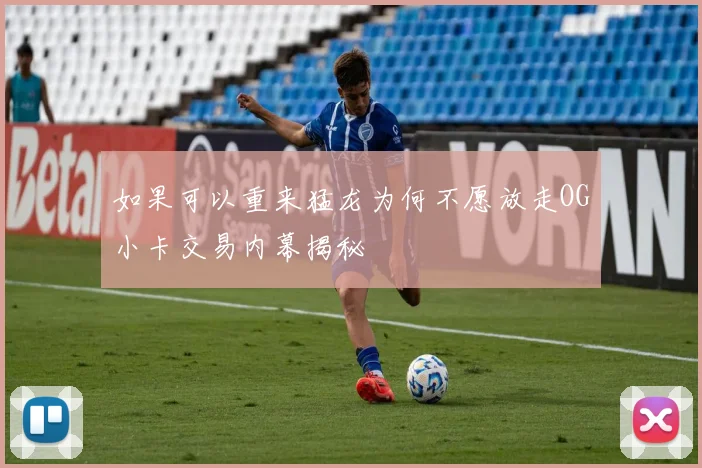 如果可以重来猛龙为何不愿放走OG小卡交易内幕揭秘