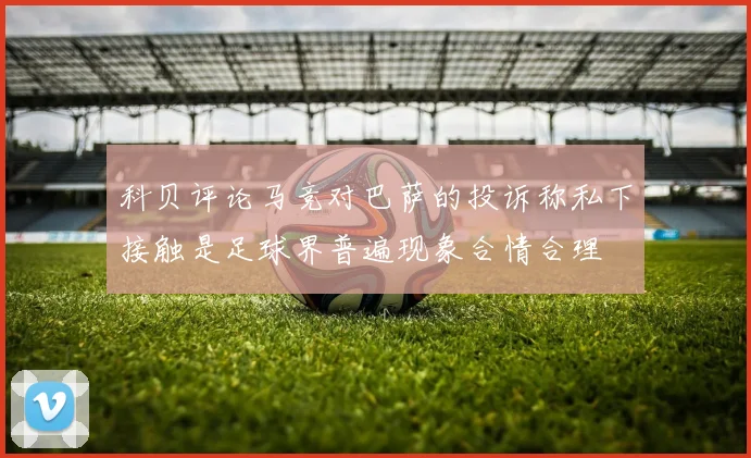 科贝评论马竞对巴萨的投诉称私下接触是足球界普遍现象合情合理