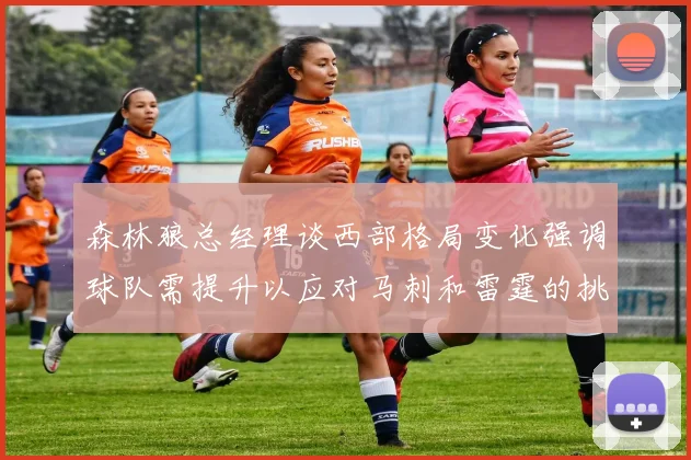 森林狼总经理谈西部格局变化强调球队需提升以应对马刺和雷霆的挑战