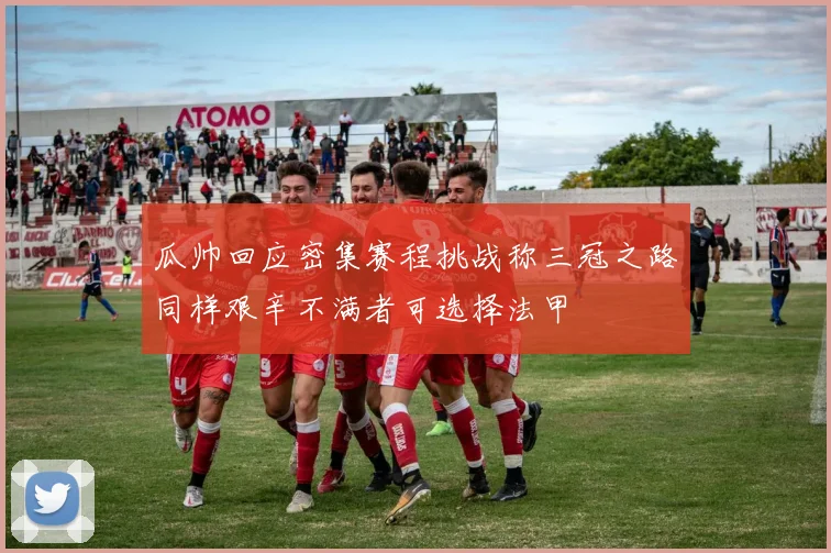 瓜帅回应密集赛程挑战称三冠之路同样艰辛不满者可选择法甲