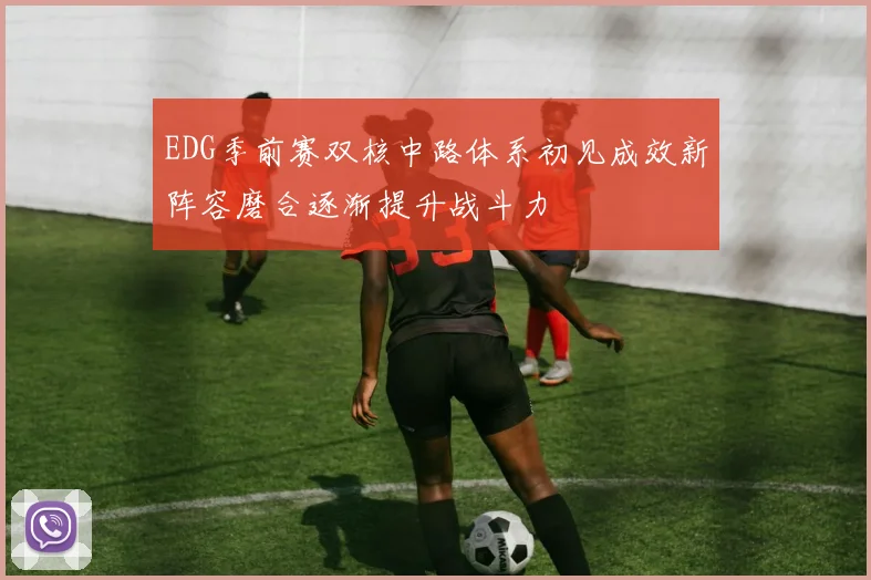 EDG季前赛双核中路体系初见成效新阵容磨合逐渐提升战斗力