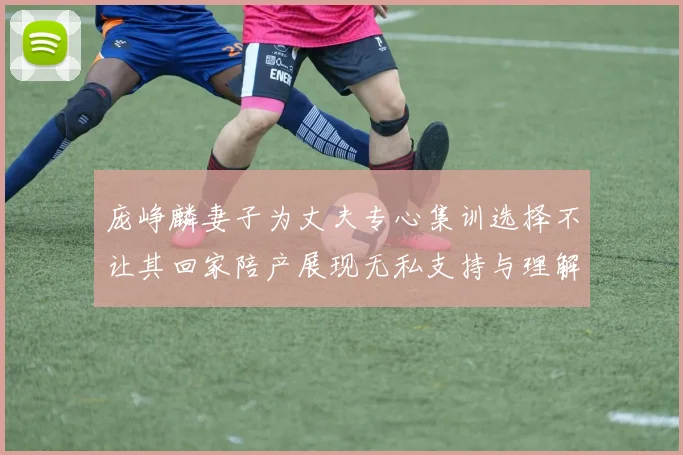 庞峥麟妻子为丈夫专心集训选择不让其回家陪产展现无私支持与理解