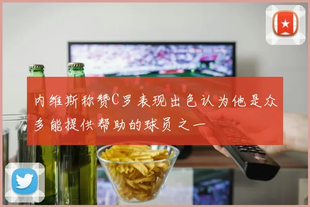 内维斯称赞C罗表现出色认为他是众多能提供帮助的球员之一