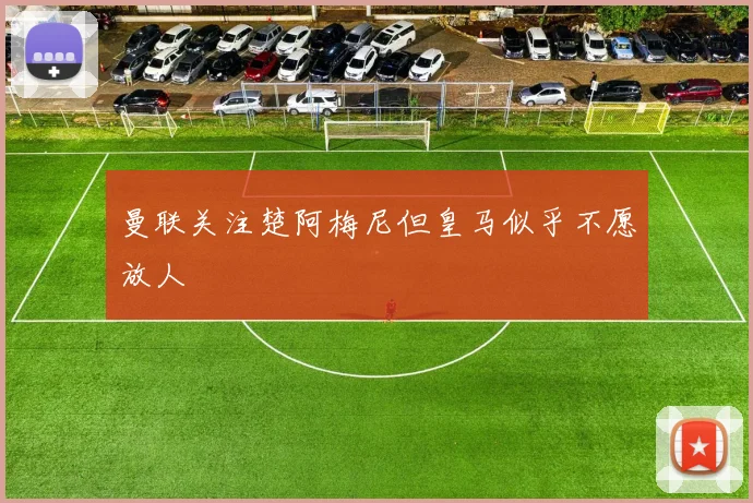 曼联关注楚阿梅尼但皇马似乎不愿放人