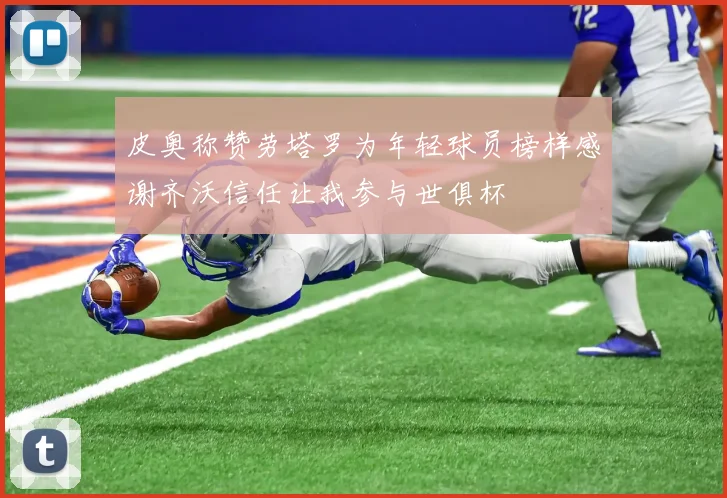 皮奥称赞劳塔罗为年轻球员榜样感谢齐沃信任让我参与世俱杯