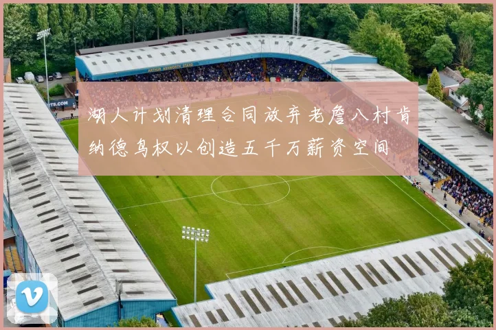 湖人计划清理合同放弃老詹八村肯纳德鸟权以创造五千万薪资空间