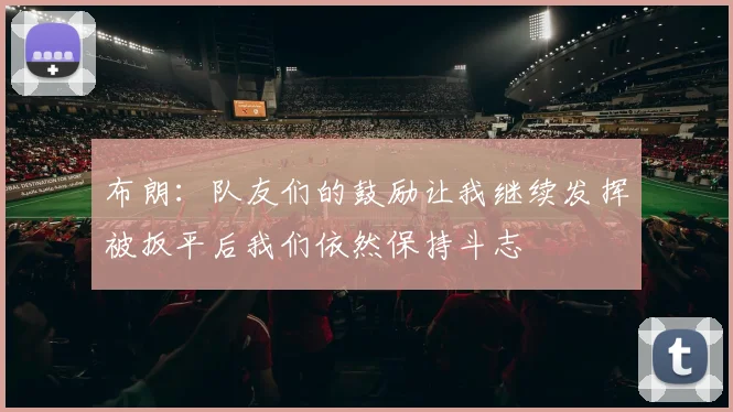布朗：队友们的鼓励让我继续发挥被扳平后我们依然保持斗志