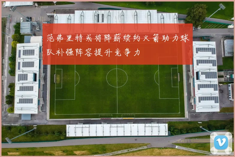 范弗里特或将降薪续约火箭助力球队补强阵容提升竞争力